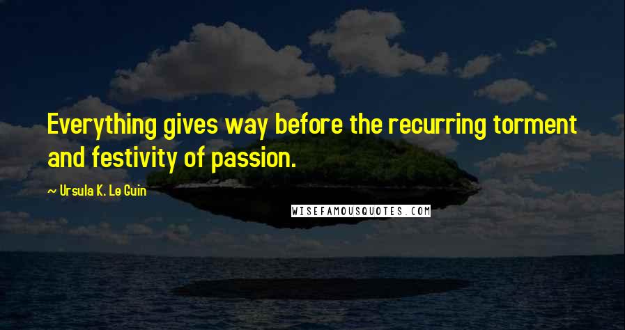 Ursula K. Le Guin Quotes: Everything gives way before the recurring torment and festivity of passion.