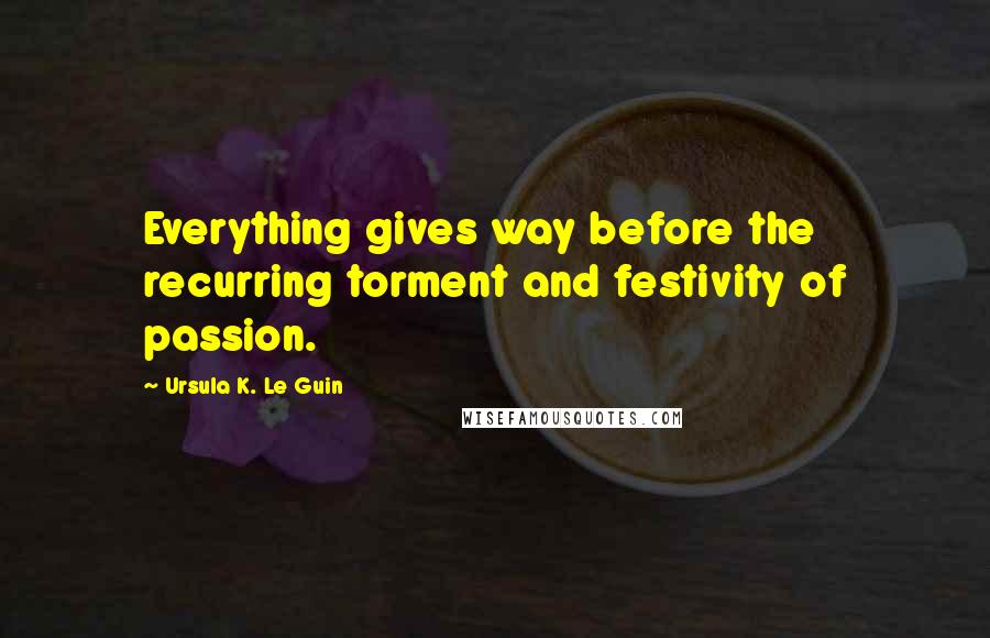 Ursula K. Le Guin Quotes: Everything gives way before the recurring torment and festivity of passion.