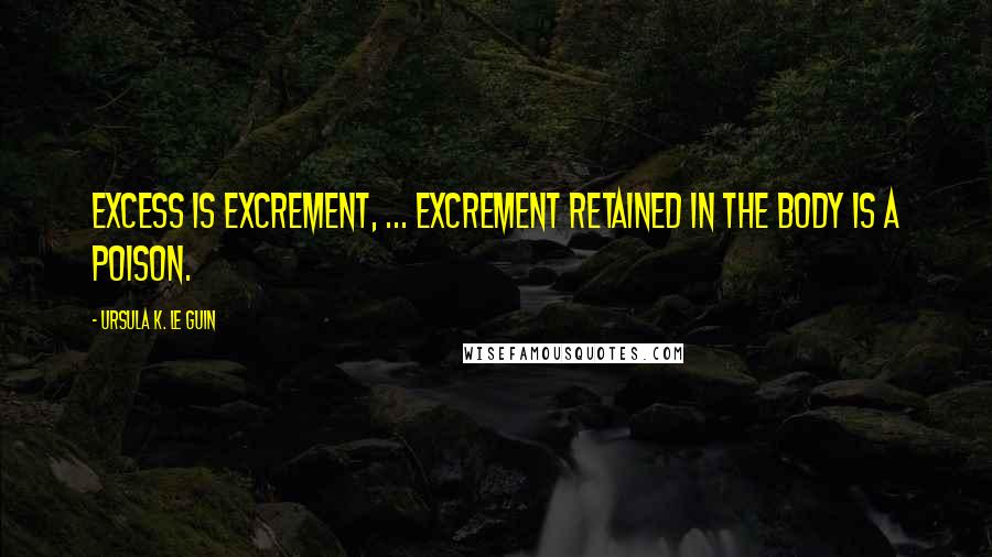 Ursula K. Le Guin Quotes: Excess is excrement, ... Excrement retained in the body is a poison.