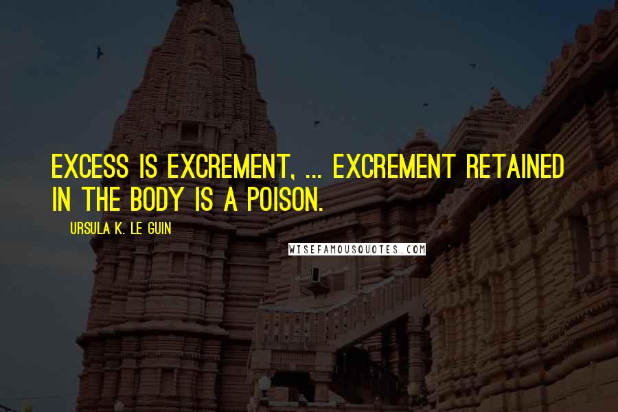 Ursula K. Le Guin Quotes: Excess is excrement, ... Excrement retained in the body is a poison.