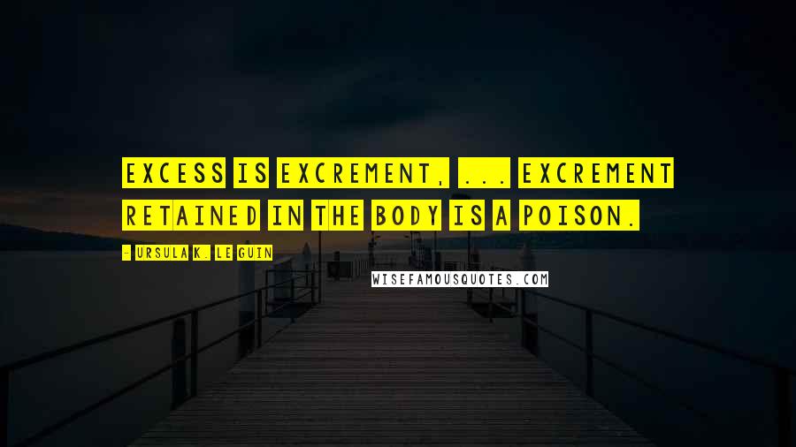 Ursula K. Le Guin Quotes: Excess is excrement, ... Excrement retained in the body is a poison.