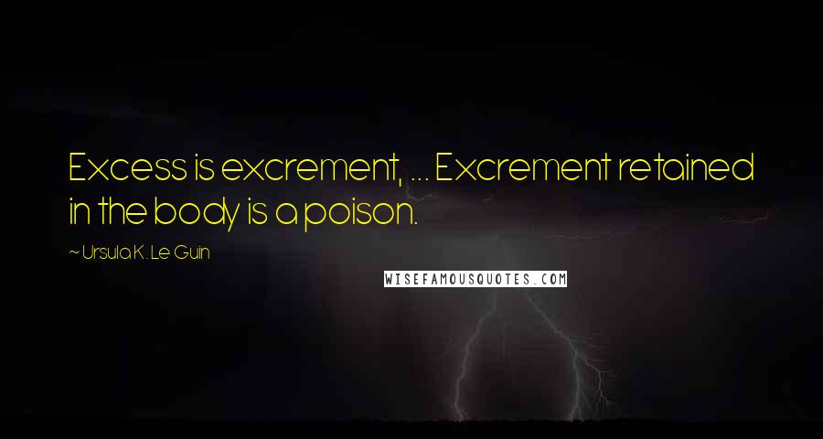 Ursula K. Le Guin Quotes: Excess is excrement, ... Excrement retained in the body is a poison.