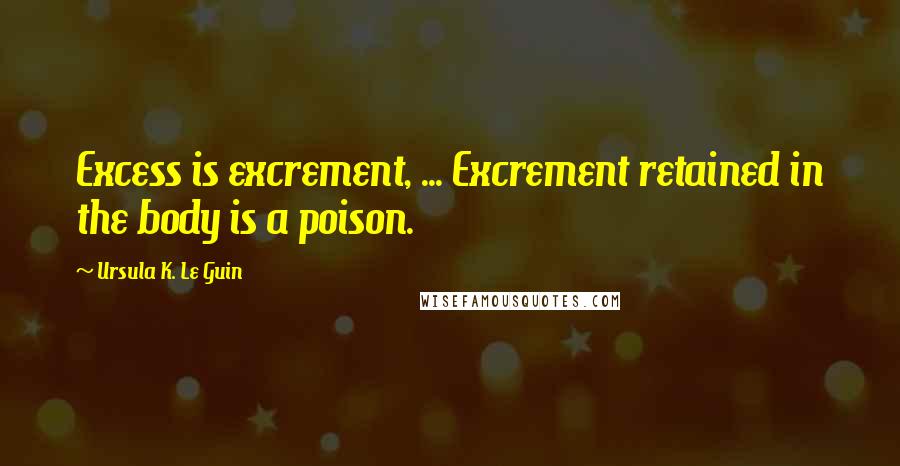Ursula K. Le Guin Quotes: Excess is excrement, ... Excrement retained in the body is a poison.