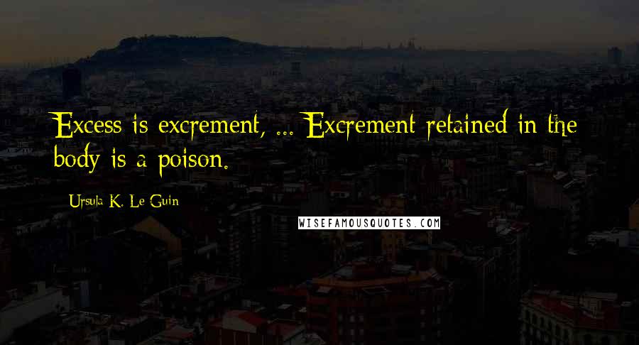 Ursula K. Le Guin Quotes: Excess is excrement, ... Excrement retained in the body is a poison.