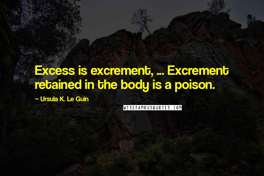 Ursula K. Le Guin Quotes: Excess is excrement, ... Excrement retained in the body is a poison.