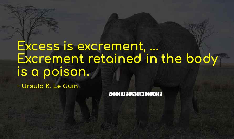 Ursula K. Le Guin Quotes: Excess is excrement, ... Excrement retained in the body is a poison.