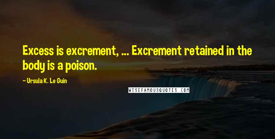 Ursula K. Le Guin Quotes: Excess is excrement, ... Excrement retained in the body is a poison.