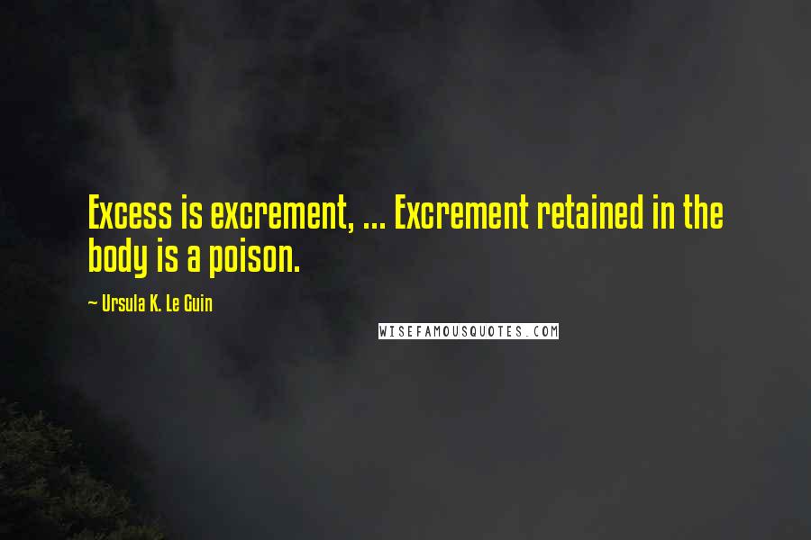 Ursula K. Le Guin Quotes: Excess is excrement, ... Excrement retained in the body is a poison.