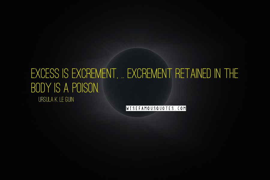 Ursula K. Le Guin Quotes: Excess is excrement, ... Excrement retained in the body is a poison.