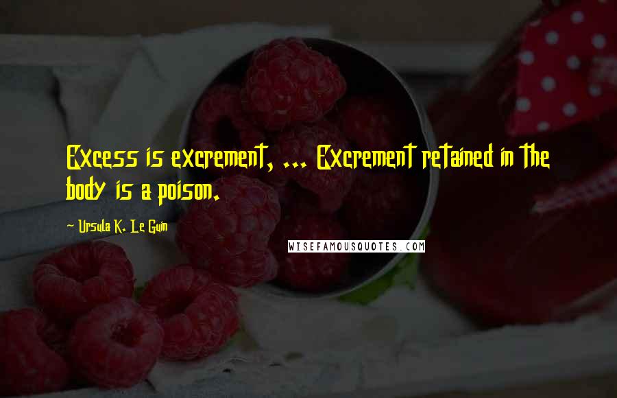 Ursula K. Le Guin Quotes: Excess is excrement, ... Excrement retained in the body is a poison.