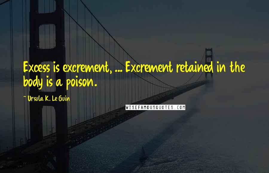 Ursula K. Le Guin Quotes: Excess is excrement, ... Excrement retained in the body is a poison.