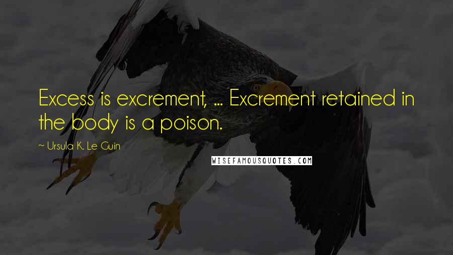 Ursula K. Le Guin Quotes: Excess is excrement, ... Excrement retained in the body is a poison.