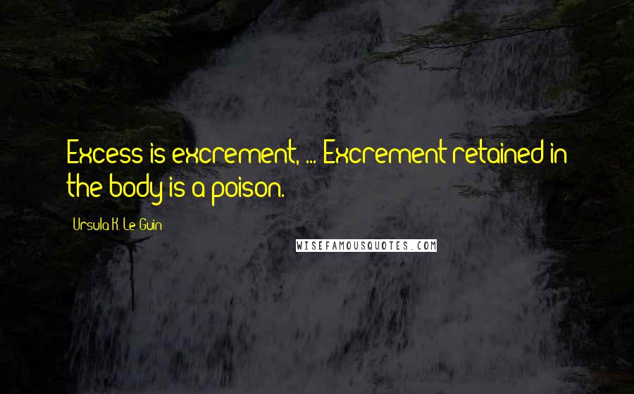 Ursula K. Le Guin Quotes: Excess is excrement, ... Excrement retained in the body is a poison.