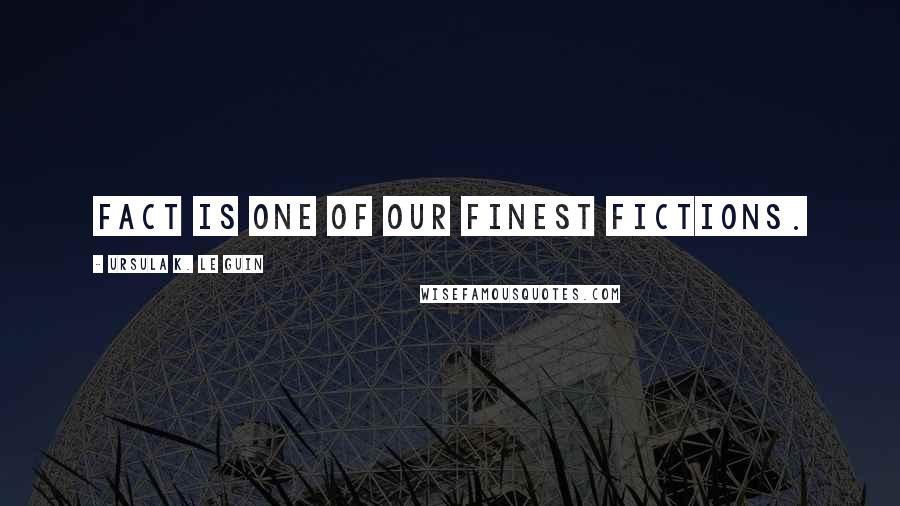 Ursula K. Le Guin Quotes: Fact is one of our finest fictions.