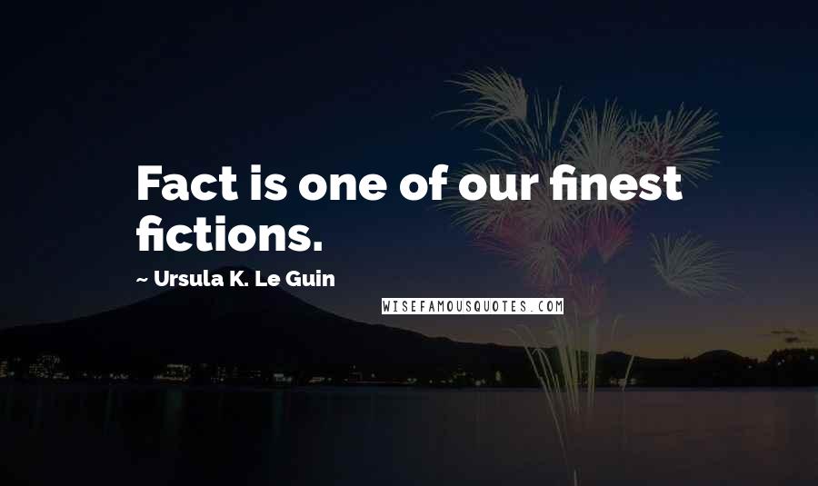 Ursula K. Le Guin Quotes: Fact is one of our finest fictions.