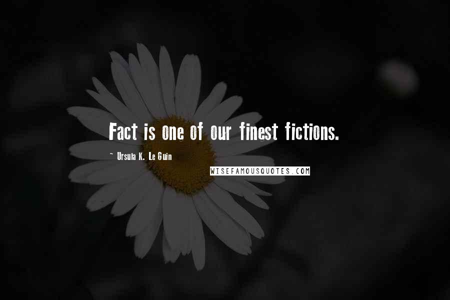 Ursula K. Le Guin Quotes: Fact is one of our finest fictions.