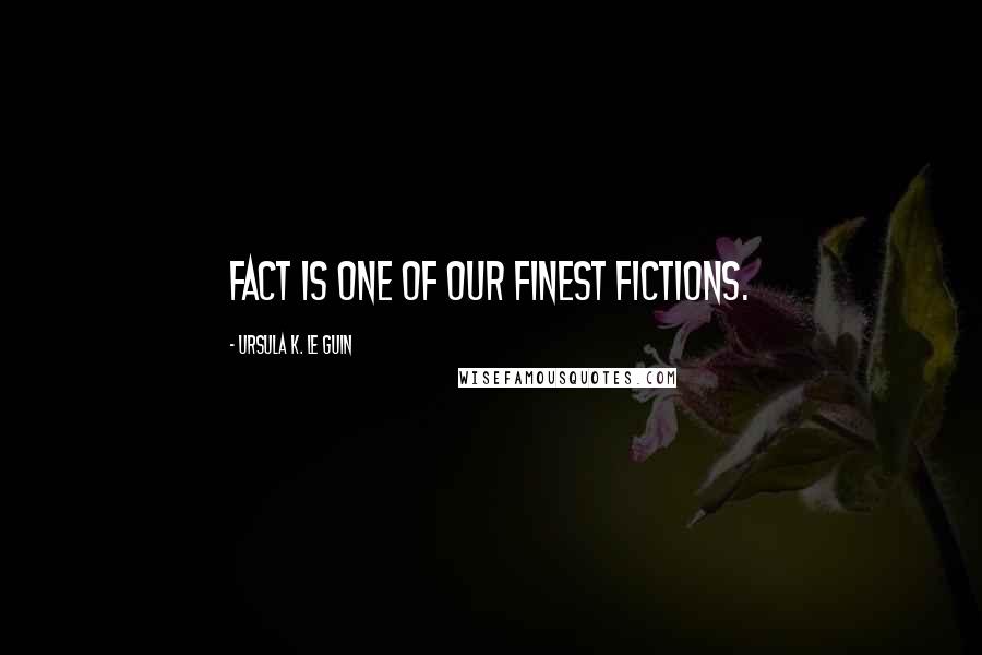 Ursula K. Le Guin Quotes: Fact is one of our finest fictions.