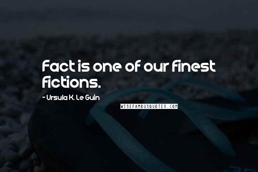Ursula K. Le Guin Quotes: Fact is one of our finest fictions.
