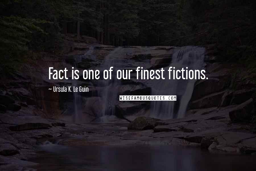 Ursula K. Le Guin Quotes: Fact is one of our finest fictions.