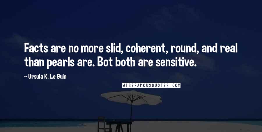 Ursula K. Le Guin Quotes: Facts are no more slid, coherent, round, and real than pearls are. Bot both are sensitive.