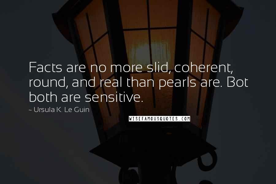 Ursula K. Le Guin Quotes: Facts are no more slid, coherent, round, and real than pearls are. Bot both are sensitive.