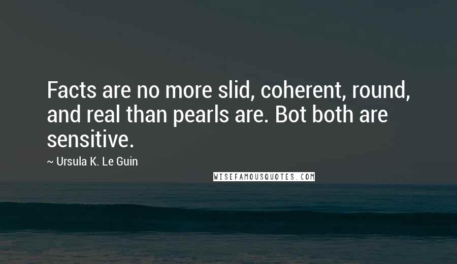 Ursula K. Le Guin Quotes: Facts are no more slid, coherent, round, and real than pearls are. Bot both are sensitive.