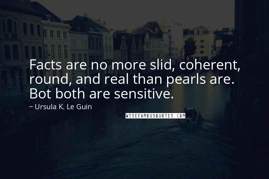 Ursula K. Le Guin Quotes: Facts are no more slid, coherent, round, and real than pearls are. Bot both are sensitive.