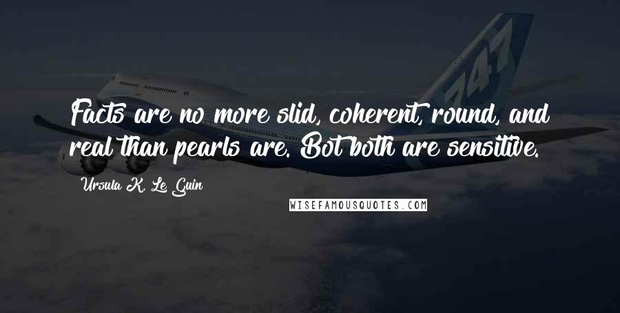 Ursula K. Le Guin Quotes: Facts are no more slid, coherent, round, and real than pearls are. Bot both are sensitive.