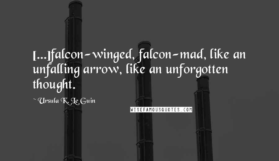 Ursula K. Le Guin Quotes: [...]falcon-winged, falcon-mad, like an unfalling arrow, like an unforgotten thought.