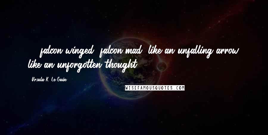 Ursula K. Le Guin Quotes: [...]falcon-winged, falcon-mad, like an unfalling arrow, like an unforgotten thought.