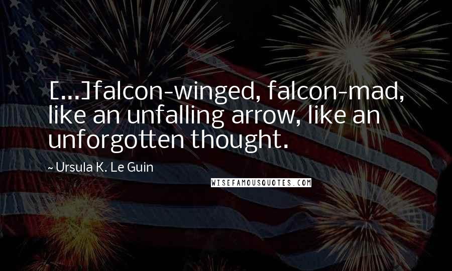 Ursula K. Le Guin Quotes: [...]falcon-winged, falcon-mad, like an unfalling arrow, like an unforgotten thought.