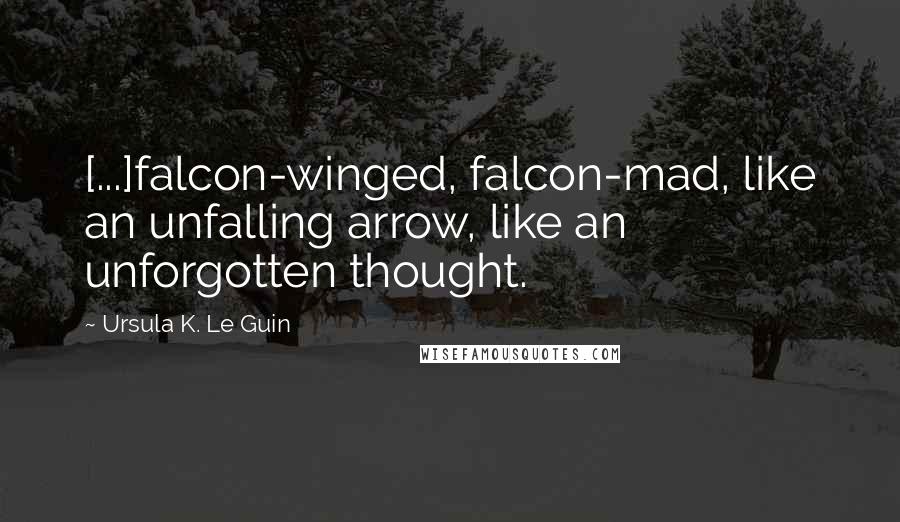 Ursula K. Le Guin Quotes: [...]falcon-winged, falcon-mad, like an unfalling arrow, like an unforgotten thought.