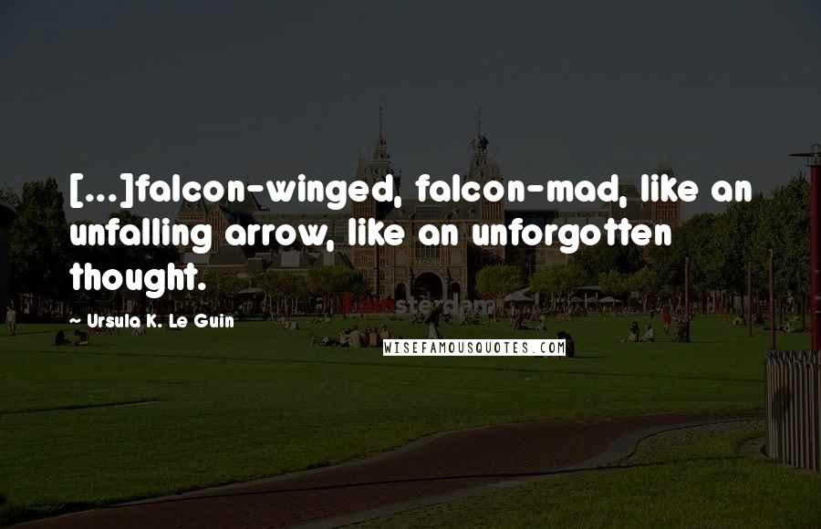 Ursula K. Le Guin Quotes: [...]falcon-winged, falcon-mad, like an unfalling arrow, like an unforgotten thought.