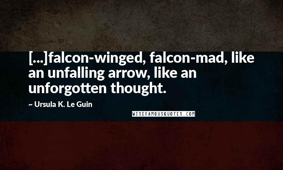 Ursula K. Le Guin Quotes: [...]falcon-winged, falcon-mad, like an unfalling arrow, like an unforgotten thought.