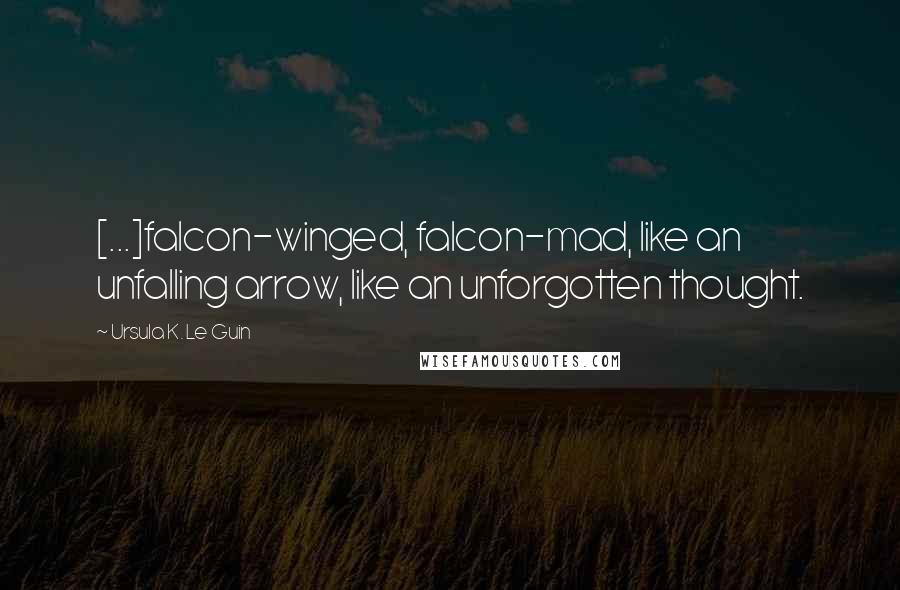 Ursula K. Le Guin Quotes: [...]falcon-winged, falcon-mad, like an unfalling arrow, like an unforgotten thought.
