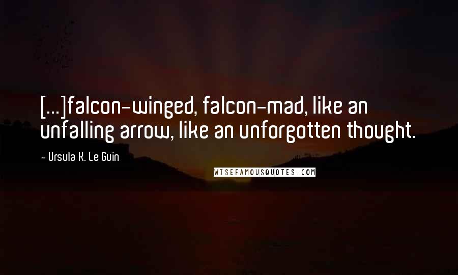 Ursula K. Le Guin Quotes: [...]falcon-winged, falcon-mad, like an unfalling arrow, like an unforgotten thought.