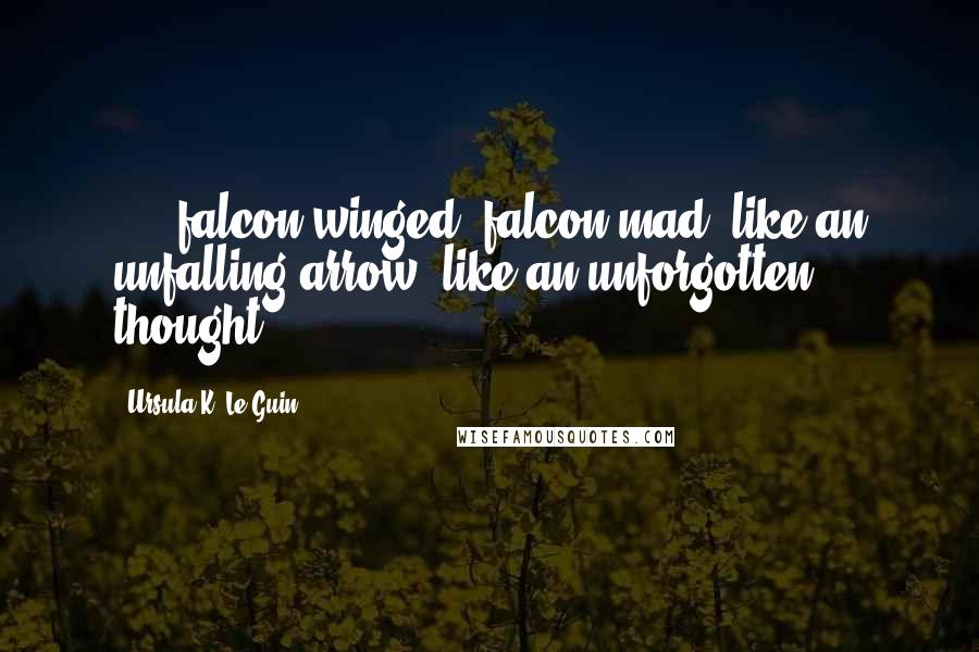 Ursula K. Le Guin Quotes: [...]falcon-winged, falcon-mad, like an unfalling arrow, like an unforgotten thought.