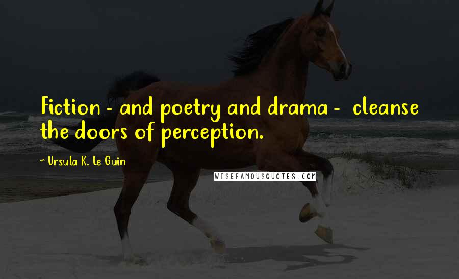 Ursula K. Le Guin Quotes: Fiction - and poetry and drama -  cleanse the doors of perception.
