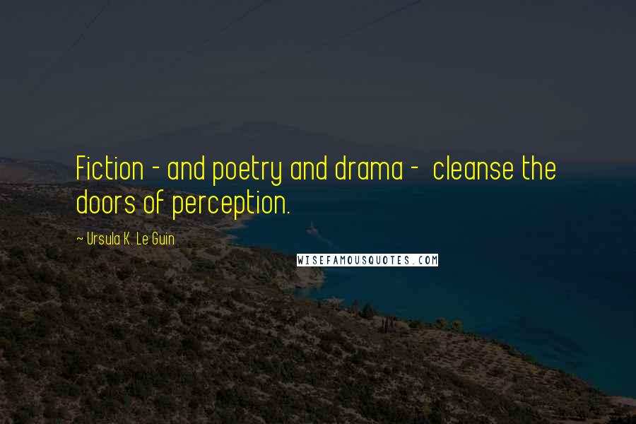 Ursula K. Le Guin Quotes: Fiction - and poetry and drama -  cleanse the doors of perception.