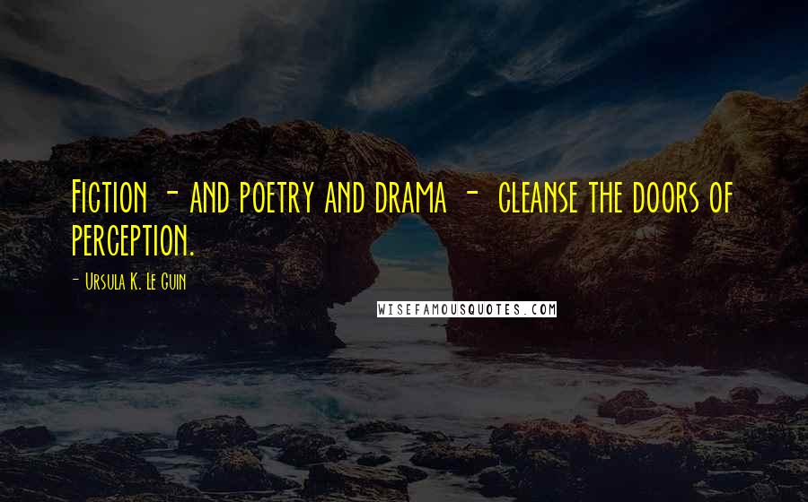 Ursula K. Le Guin Quotes: Fiction - and poetry and drama -  cleanse the doors of perception.