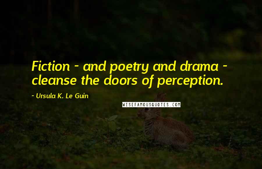 Ursula K. Le Guin Quotes: Fiction - and poetry and drama -  cleanse the doors of perception.