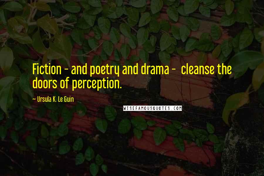 Ursula K. Le Guin Quotes: Fiction - and poetry and drama -  cleanse the doors of perception.