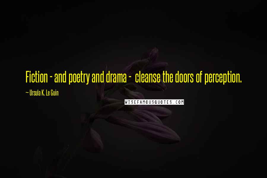 Ursula K. Le Guin Quotes: Fiction - and poetry and drama -  cleanse the doors of perception.