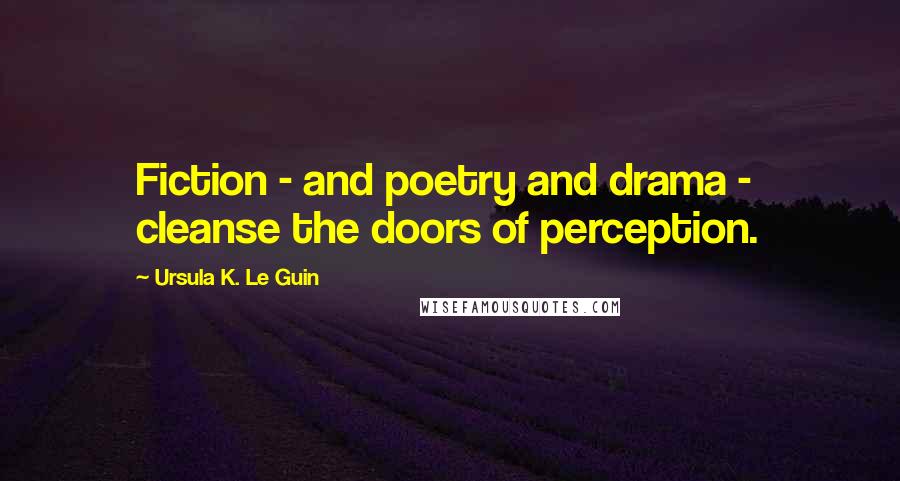 Ursula K. Le Guin Quotes: Fiction - and poetry and drama -  cleanse the doors of perception.