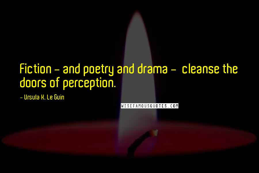 Ursula K. Le Guin Quotes: Fiction - and poetry and drama -  cleanse the doors of perception.