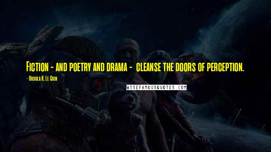 Ursula K. Le Guin Quotes: Fiction - and poetry and drama -  cleanse the doors of perception.