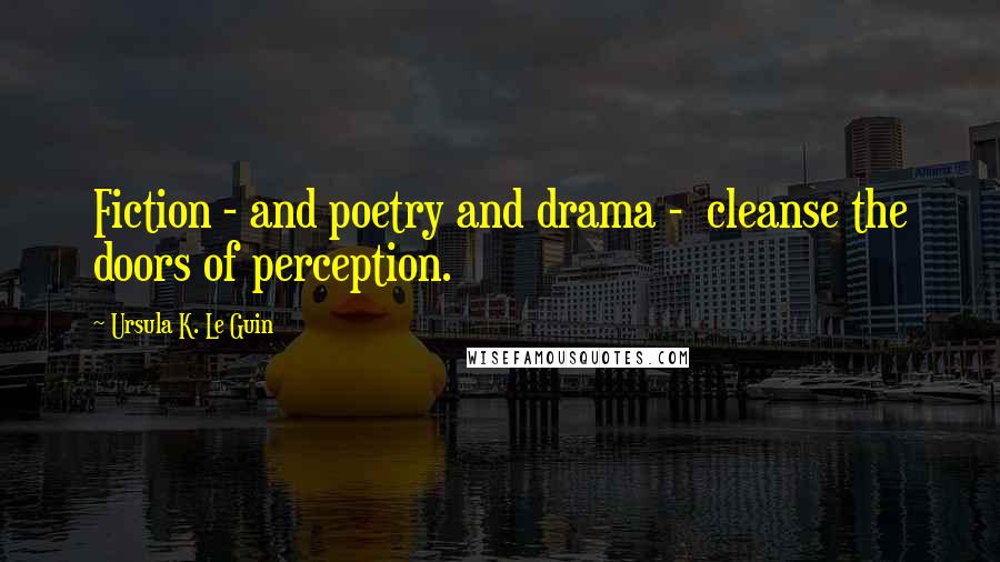 Ursula K. Le Guin Quotes: Fiction - and poetry and drama -  cleanse the doors of perception.