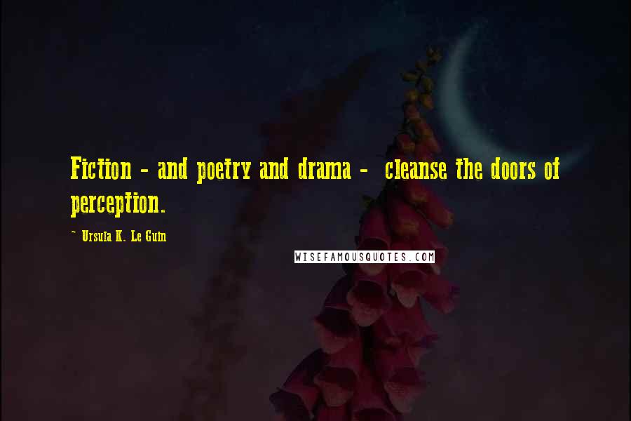 Ursula K. Le Guin Quotes: Fiction - and poetry and drama -  cleanse the doors of perception.