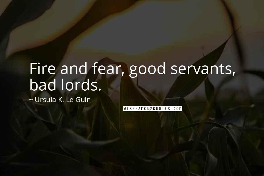 Ursula K. Le Guin Quotes: Fire and fear, good servants, bad lords.