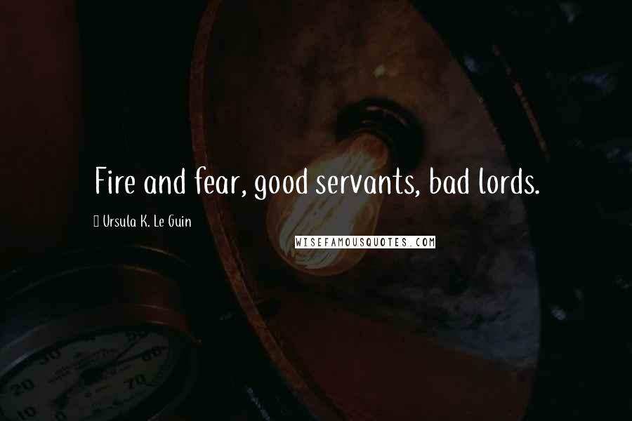 Ursula K. Le Guin Quotes: Fire and fear, good servants, bad lords.